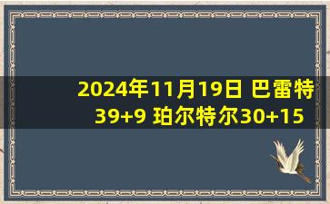 2024年11月19日 巴雷特39+9 珀尔特尔30+15 西卡25+10 猛龙胜步行者止7连败